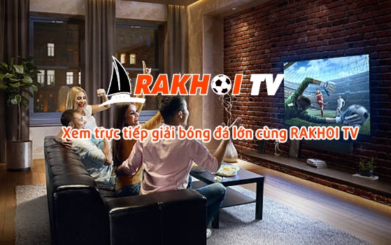 Xem trực tiếp giải bóng đá lớn cùng Rakhoi TV