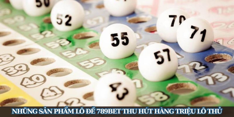 Khám phá những sản phẩm lô đề 789Bet thu hút hàng triệu lô thủ