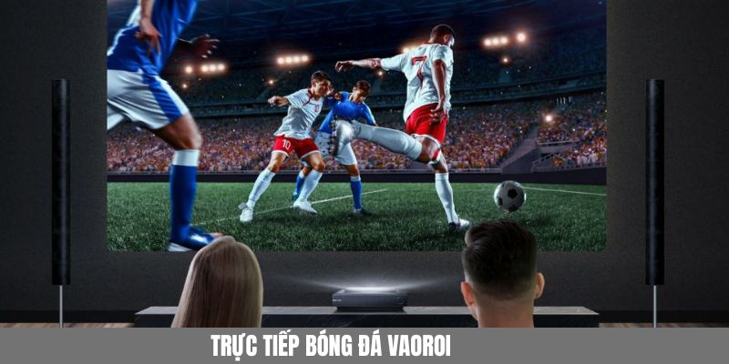 Trực Tiếp Bóng Đá Vaoroi – Kênh Xem Miễn Phí, Nhanh, Sắc Nét